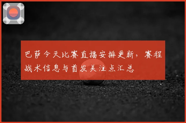 巴萨今天比赛直播安排更新,赛程战术信息与首发关注点汇总