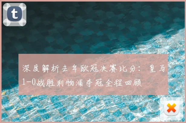 深度解析去年欧冠决赛比分：皇马1-0战胜利物浦夺冠全程回顾
