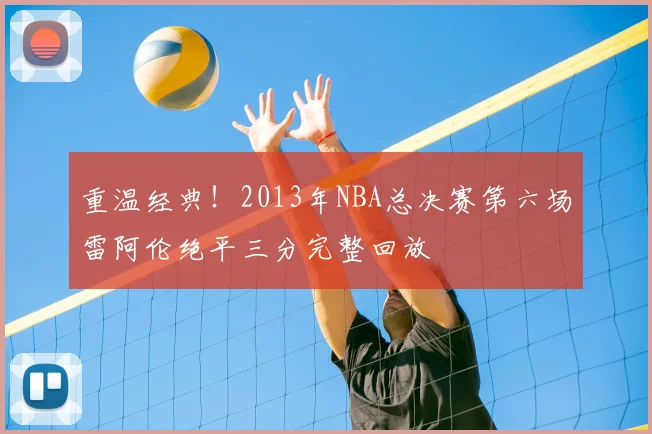 重温经典！2013年NBA总决赛第六场雷阿伦绝平三分完整回放