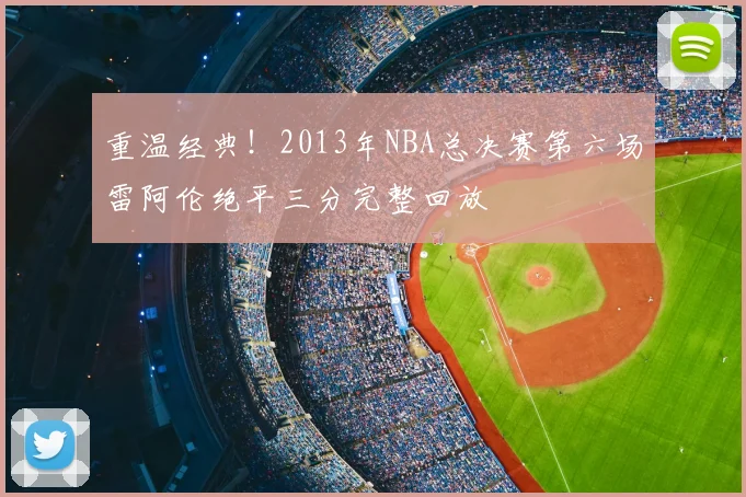 重温经典!2013年NBA总决赛第六场雷阿伦绝平三分完整回放