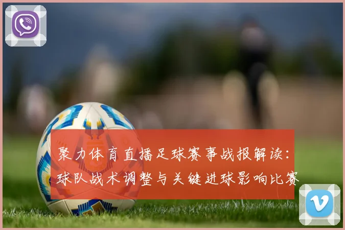 聚力体育直播足球赛事战报解读：球队战术调整与关键进球影响比赛走向