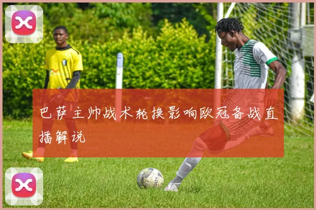 巴萨主帅战术轮换影响欧冠备战直播解说